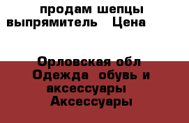 продам шепцы выпрямитель › Цена ­ 700 - Орловская обл. Одежда, обувь и аксессуары » Аксессуары   . Орловская обл.